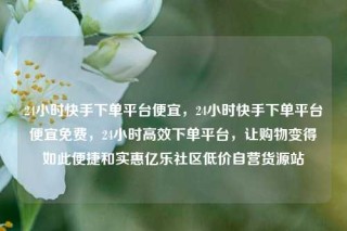 24小时快手下单平台便宜，24小时快手下单平台便宜免费，24小时高效下单平台，让购物变得如此便捷和实惠亿乐社区低价自营货源站