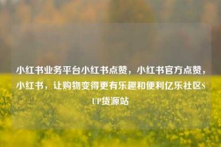小红书业务平台小红书点赞，小红书官方点赞，小红书，让购物变得更有乐趣和便利亿乐社区SUP货源站