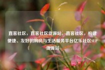 直客社区，直客社区货源站，直客社区，构建便捷、友好的购房与生活服务平台亿乐社区SUP货源站