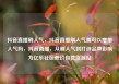 抖音直播刷人气，抖音直播刷人气票可以增加人气吗，抖音直播，从刷人气到打造品牌影响力亿乐社区低价自营货源站