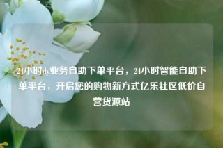 24小时dy业务自助下单平台，24小时智能自助下单平台，开启您的购物新方式亿乐社区低价自营货源站