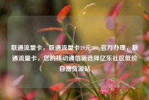 联通流量卡，联通流量卡19元200g官方办理，联通流量卡，您的移动通信新选择亿乐社区低价自营货源站