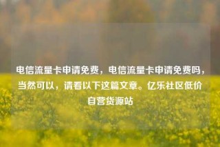 电信流量卡申请免费，电信流量卡申请免费吗，当然可以，请看以下这篇文章。亿乐社区低价自营货源站
