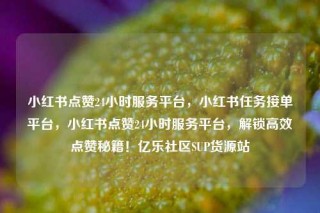 小红书点赞24小时服务平台，小红书任务接单平台，小红书点赞24小时服务平台，解锁高效点赞秘籍！亿乐社区SUP货源站