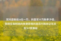 买抖音粉丝10元一万，抖音买十万粉多少钱，如何在短时间内快速获得抖音百万粉丝亿乐社区SUP货源站