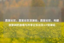 直客社区，直客社区货源站，直客社区，构建邻里间的温情与共享亿乐社区SUP货源站