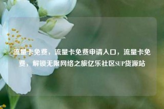 流量卡免费，流量卡免费申请入口，流量卡免费，解锁无限网络之旅亿乐社区SUP货源站