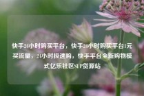 快手24小时购买平台，快手24小时购买平台1元买流量，24小时极速购，快手平台全新购物模式亿乐社区SUP货源站