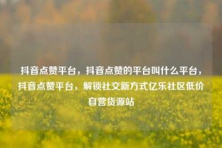 抖音点赞平台，抖音点赞的平台叫什么平台，抖音点赞平台，解锁社交新方式亿乐社区低价自营货源站