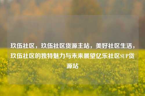 玖伍社区，玖伍社区货源主站，美好社区生活，玖伍社区的独特魅力与未来展望亿乐社区SUP货源站  第1张