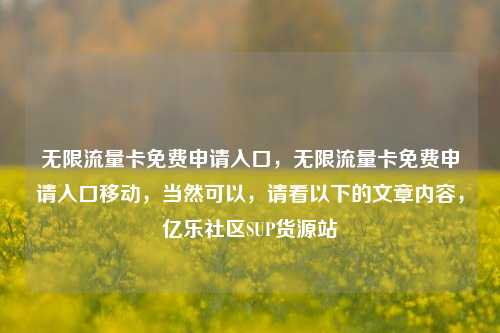 无限流量卡免费申请入口，无限流量卡免费申请入口移动	，当然可以，请看以下的文章内容，亿乐社区SUP货源站  第1张