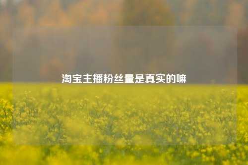 淘宝主播粉丝量是真实的嘛  第1张