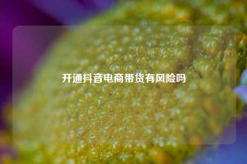 开通抖音电商带货有风险吗  第1张