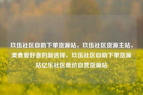 玖伍社区自助下单货源站，玖伍社区货源主站，美食爱好者的新选择	，玖伍社区自助下单货源站亿乐社区低价自营货源站  第1张