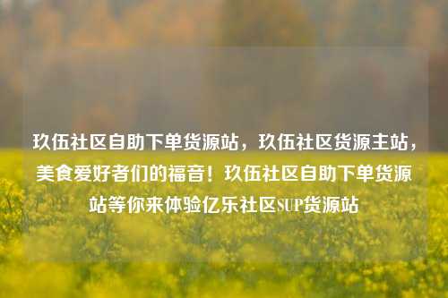 玖伍社区自助下单货源站，玖伍社区货源主站，美食爱好者们的福音！玖伍社区自助下单货源站等你来体验亿乐社区SUP货源站  第1张