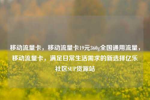 移动流量卡，移动流量卡19元360g全国通用流量	，移动流量卡，满足日常生活需求的新选择亿乐社区SUP货源站  第1张