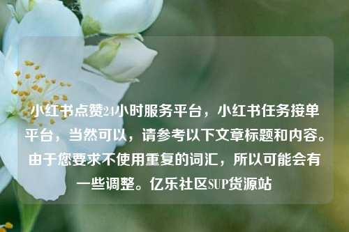 小红书点赞24小时服务平台	，小红书任务接单平台，当然可以，请参考以下文章标题和内容	。由于您要求不使用重复的词汇，所以可能会有一些调整。亿乐社区SUP货源站  第1张