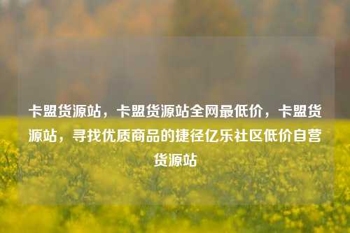 卡盟货源站，卡盟货源站全网最低价	，卡盟货源站，寻找优质商品的捷径亿乐社区低价自营货源站  第1张