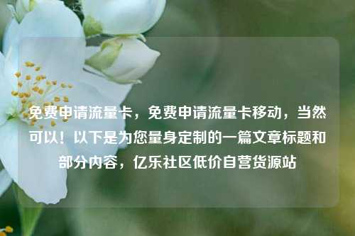 免费申请流量卡，免费申请流量卡移动	，当然可以！以下是为您量身定制的一篇文章标题和部分内容，亿乐社区低价自营货源站  第1张