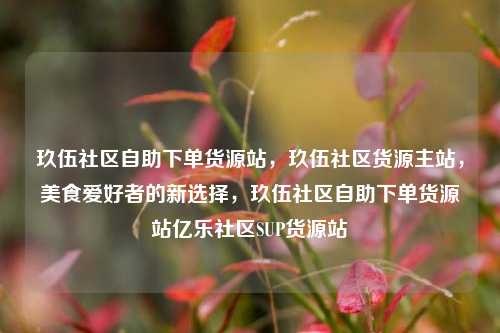 玖伍社区自助下单货源站，玖伍社区货源主站	，美食爱好者的新选择，玖伍社区自助下单货源站亿乐社区SUP货源站  第1张