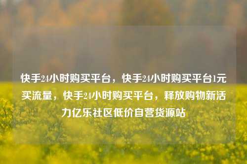 快手24小时购买平台	，快手24小时购买平台1元买流量，快手24小时购买平台，释放购物新活力亿乐社区低价自营货源站  第1张