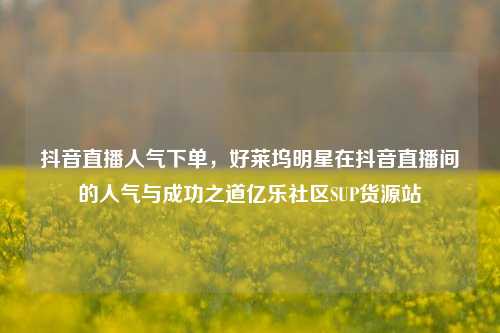 抖音直播人气下单，好莱坞明星在抖音直播间的人气与成功之道亿乐社区SUP货源站  第1张